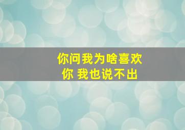 你问我为啥喜欢你 我也说不出